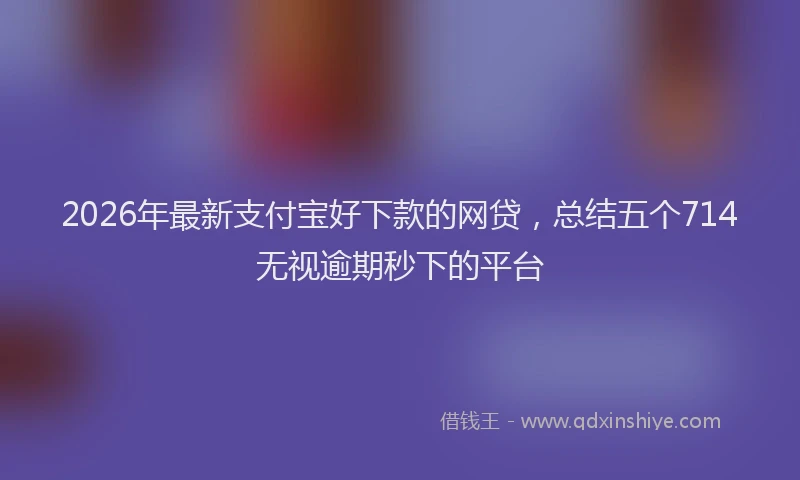 2026年最新支付宝好下款的网贷，总结五个714无视逾期秒下的平台