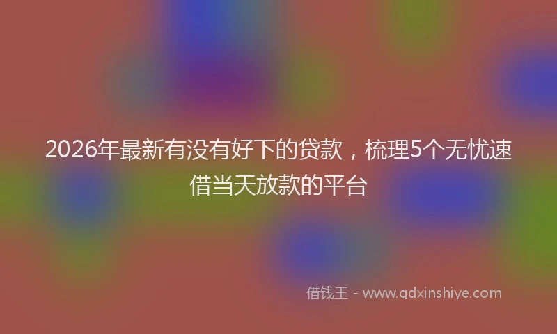 2026年最新有没有好下的贷款，梳理5个无忧速借当天放款的平台