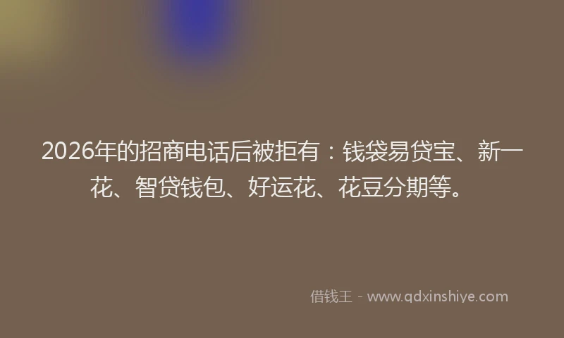 2026年的招商电话后被拒有：钱袋易贷宝、新一花、智贷钱包、好运花、花豆分期等。