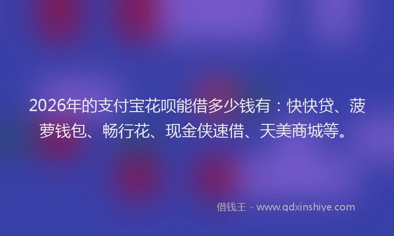 2026年的支付宝花呗能借多少钱有：快快贷、菠萝钱包、畅行花、现金侠速借、天美商城等。