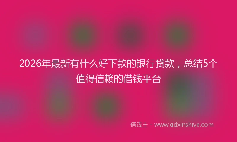 2026年最新有什么好下款的银行贷款，总结5个值得信赖的借钱平台