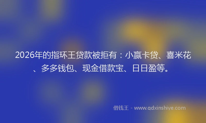 2026年的指环王贷款被拒有：小赢卡贷、喜米花、多多钱包、现金借款宝、日日盈等。