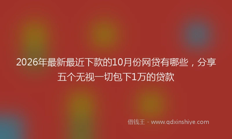 2026年最新最近下款的10月份网贷有哪些，分享五个无视一切包下1万的贷款