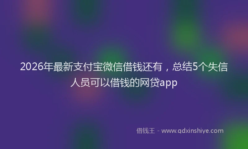 2026年最新支付宝微信借钱还有，总结5个失信人员可以借钱的网贷app