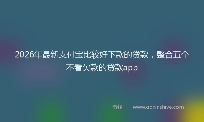2026年最新支付宝比较好下款的贷款，整合五个不看欠款的贷款app
