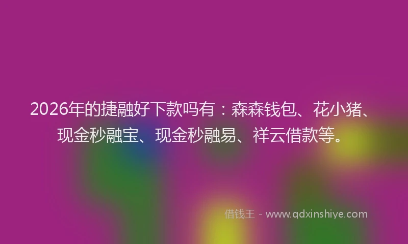 2026年的捷融好下款吗有：森森钱包、花小猪、现金秒融宝、现金秒融易、祥云借款等。