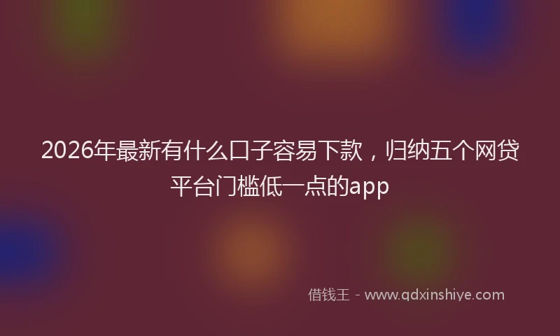 2026年最新有什么口子容易下款，归纳五个网贷平台门槛低一点的app