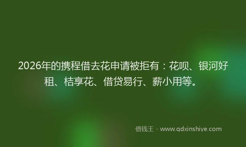 2026年的携程借去花申请被拒有：花呗、银河好租、桔享花、借贷易行、薪小用等。