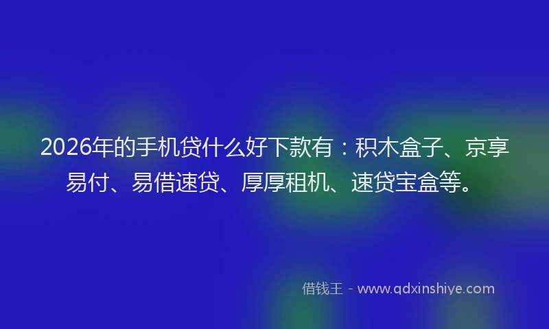2026年的手机贷什么好下款有：积木盒子、京享易付、易借速贷、厚厚租机、速贷宝盒等。