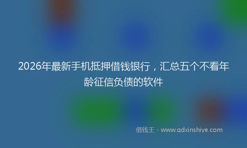 2026年最新手机抵押借钱银行，汇总五个不看年龄征信负债的软件