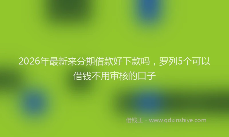 2026年最新来分期借款好下款吗，罗列5个可以借钱不用审核的口子