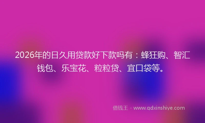 2026年的日久用贷款好下款吗有：蜂狂购、智汇钱包、乐宝花、粒粒贷、宜口袋等。
