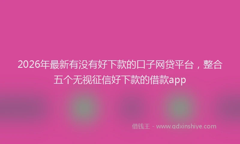 2026年最新有没有好下款的口子网贷平台，整合五个无视征信好下款的借款app