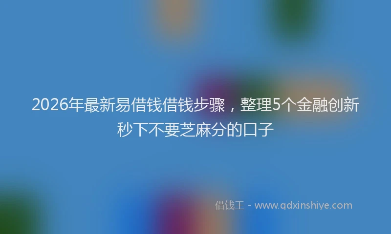 2026年最新易借钱借钱步骤，整理5个金融创新秒下不要芝麻分的口子