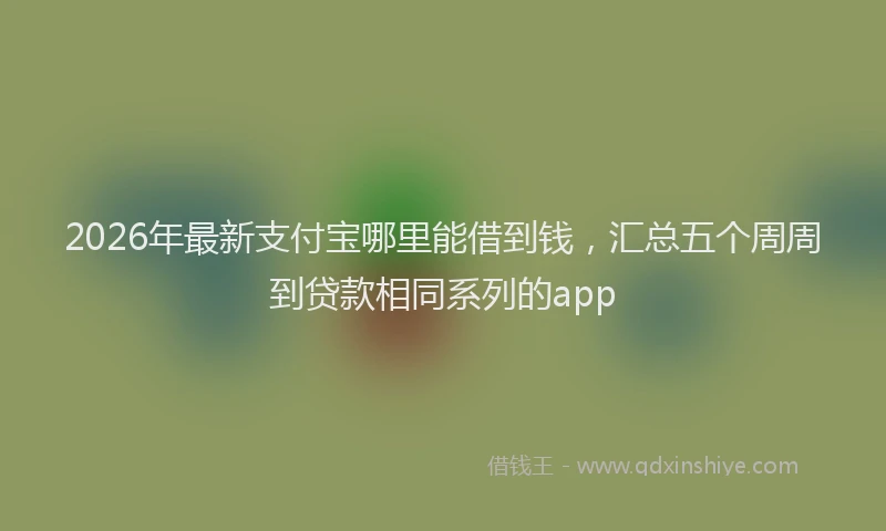 2026年最新支付宝哪里能借到钱，汇总五个周周到贷款相同系列的app