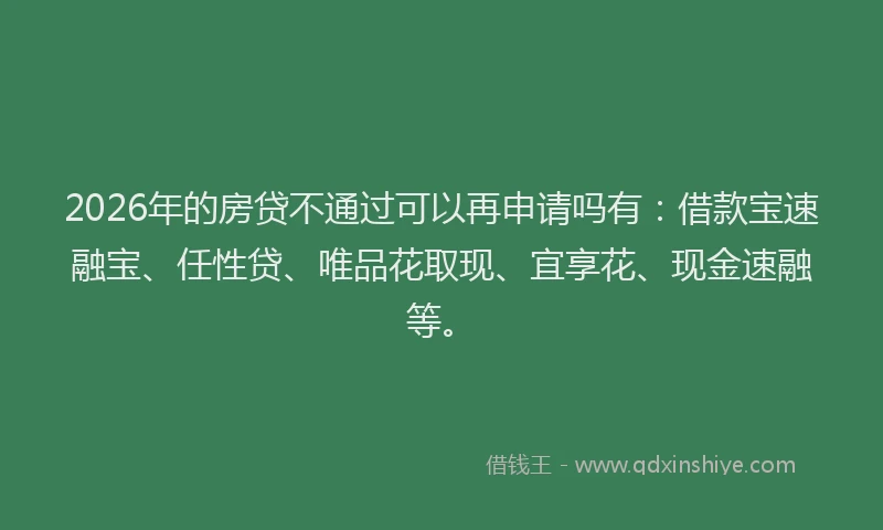 2026年的房贷不通过可以再申请吗有：借款宝速融宝、任性贷、唯品花取现、宜享花、现金速融等。