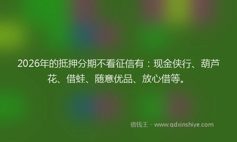 2026年的抵押分期不看征信有：现金侠行、葫芦花、借蛙、随意优品、放心借等。
