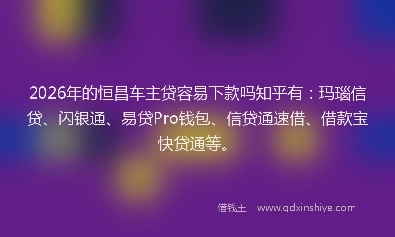 2026年的恒昌车主贷容易下款吗知乎有：玛瑙信贷、闪银通、易贷Pro钱包、信贷通速借、借款宝快贷通等。