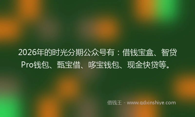 2026年的时光分期公众号有：借钱宝盒、智贷Pro钱包、甄宝借、哆宝钱包、现金快贷等。