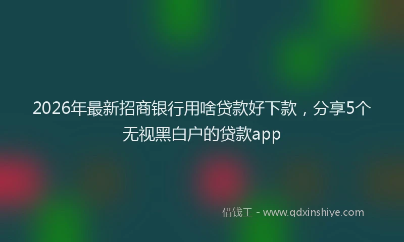2026年最新招商银行用啥贷款好下款，分享5个无视黑白户的贷款app