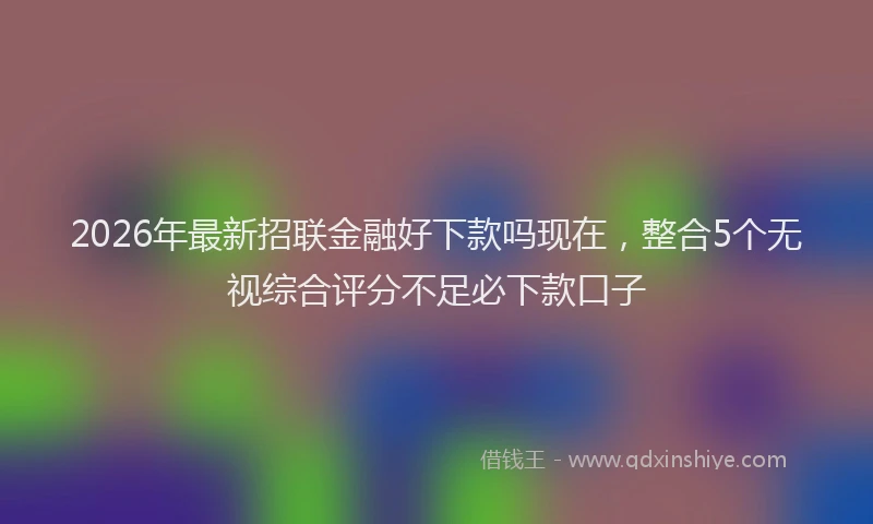 2026年最新招联金融好下款吗现在，整合5个无视综合评分不足必下款口子