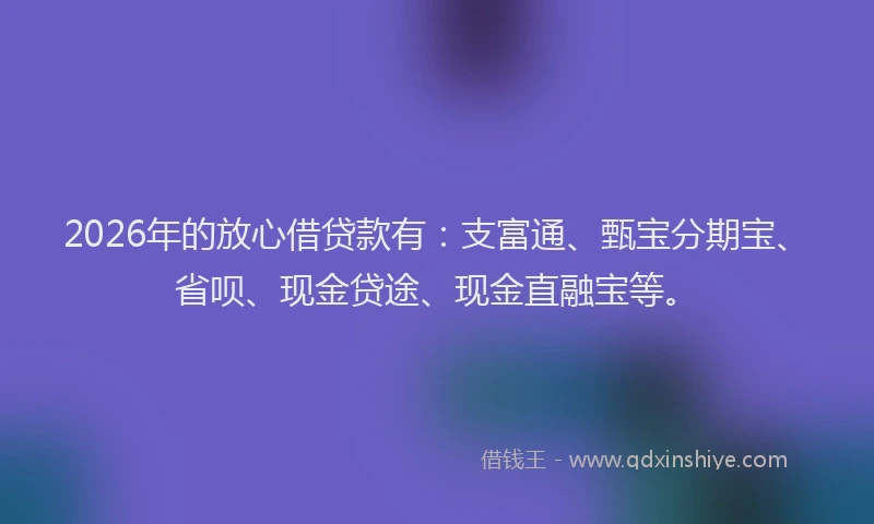 2026年的放心借贷款有：支富通、甄宝分期宝、省呗、现金贷途、现金直融宝等。