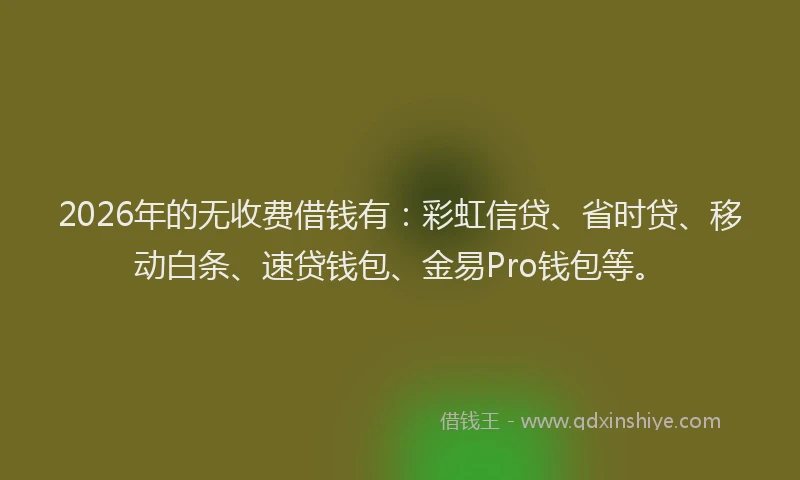 2026年的无收费借钱有：彩虹信贷、省时贷、移动白条、速贷钱包、金易Pro钱包等。