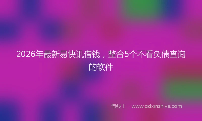 2026年最新易快讯借钱，整合5个不看负债查询的软件