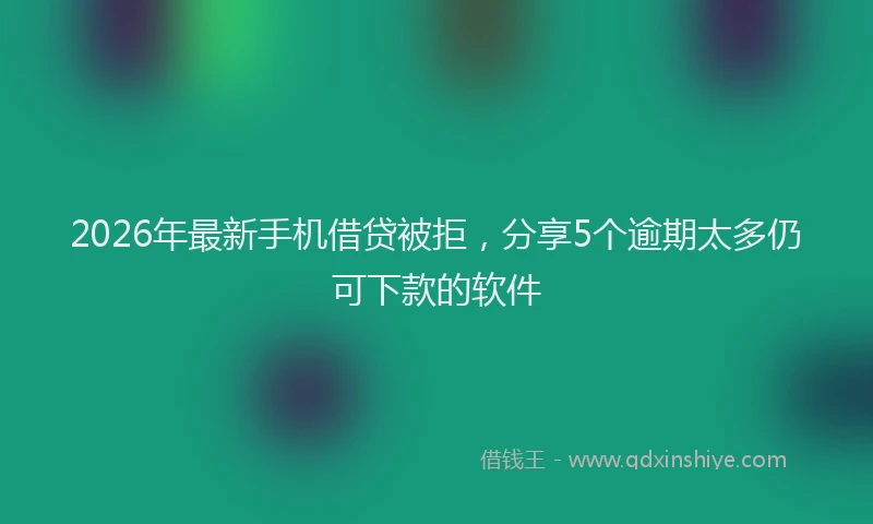 2026年最新手机借贷被拒，分享5个逾期太多仍可下款的软件