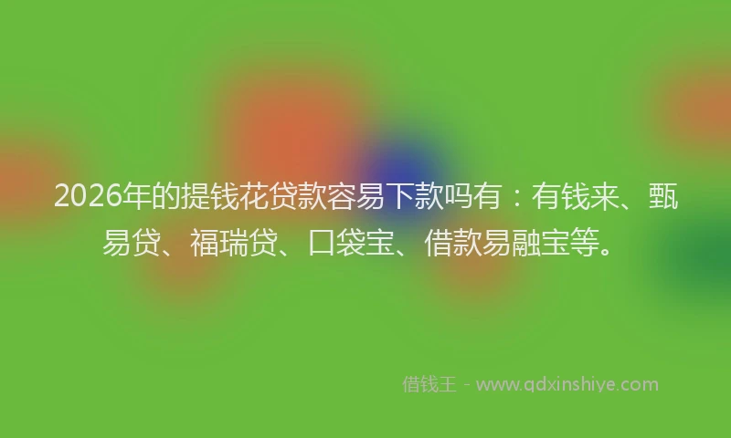 2026年的提钱花贷款容易下款吗有：有钱来、甄易贷、福瑞贷、口袋宝、借款易融宝等。