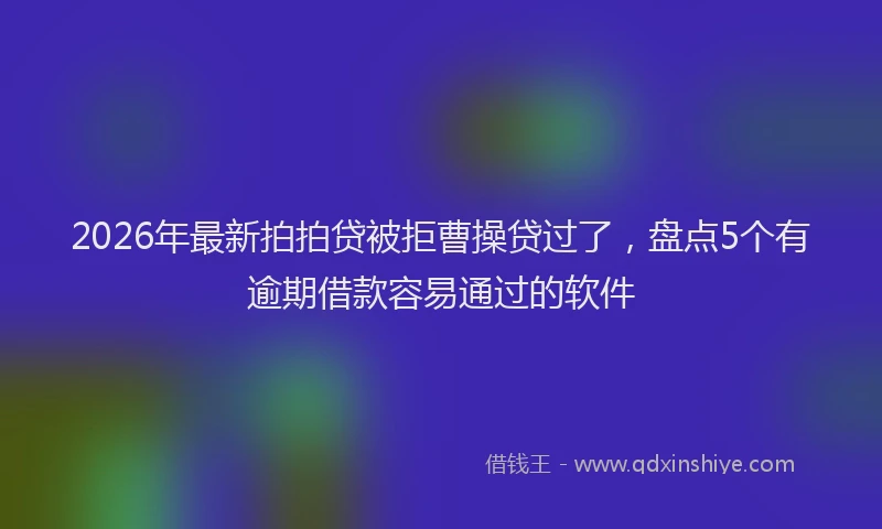 2026年最新拍拍贷被拒曹操贷过了，盘点5个有逾期借款容易通过的软件