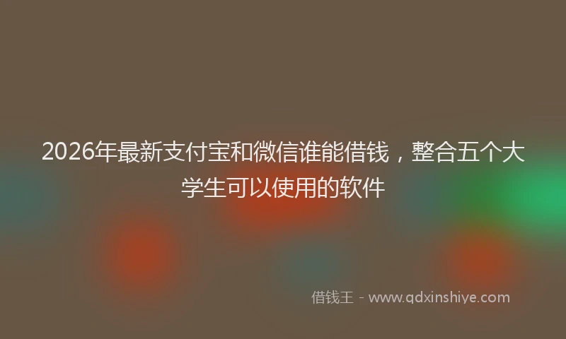 2026年最新支付宝和微信谁能借钱，整合五个大学生可以使用的软件