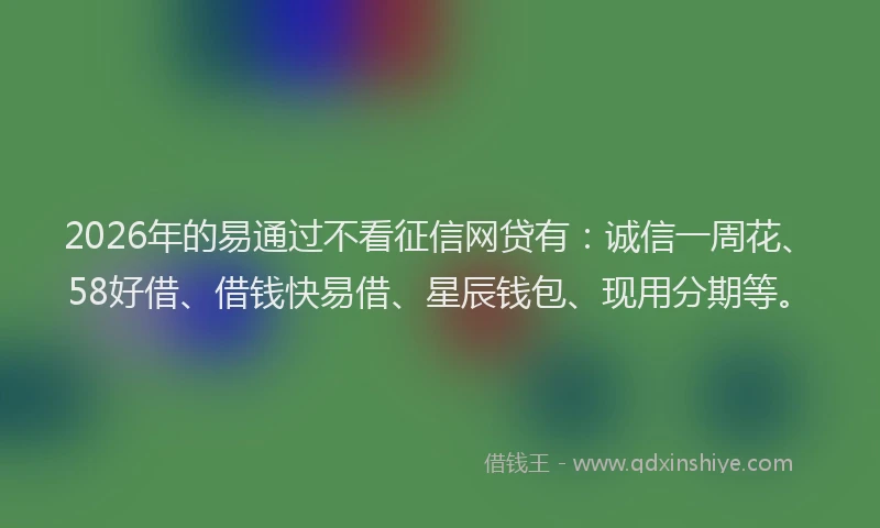 2026年的易通过不看征信网贷有：诚信一周花、58好借、借钱快易借、星辰钱包、现用分期等。