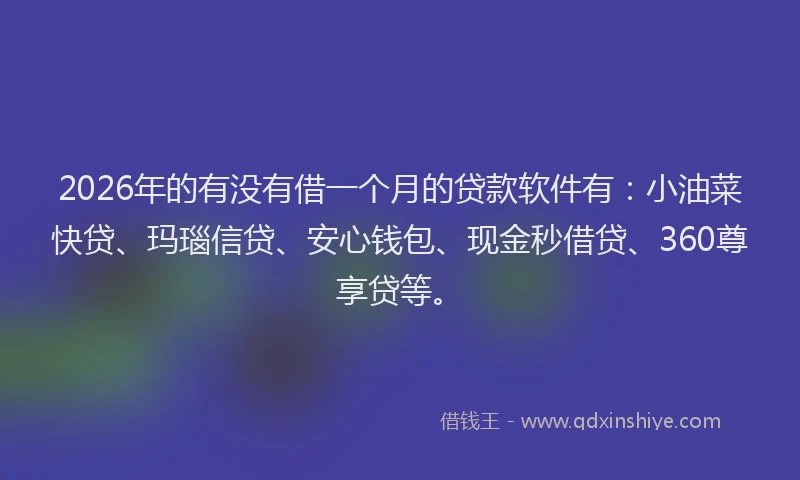 2026年的有没有借一个月的贷款软件有：小油菜快贷、玛瑙信贷、安心钱包、现金秒借贷、360尊享贷等。