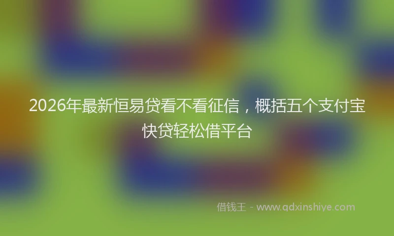 2026年最新恒易贷看不看征信，概括五个支付宝快贷轻松借平台