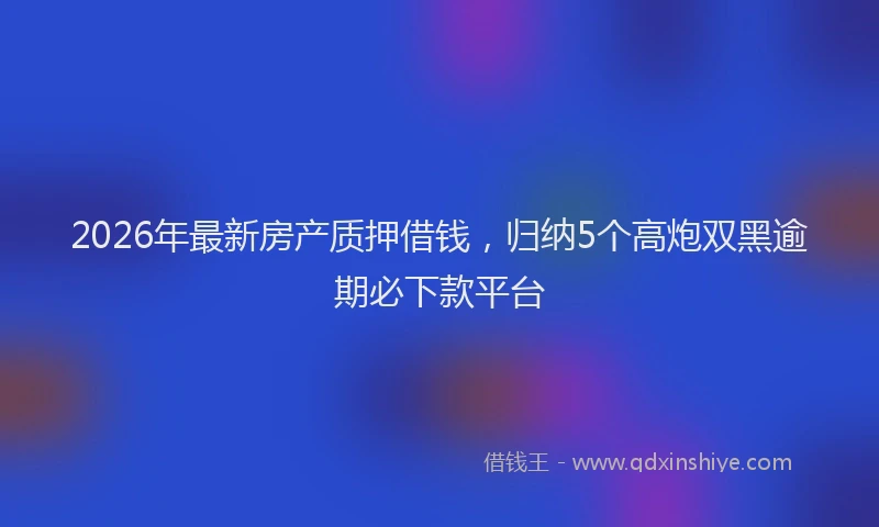2026年最新房产质押借钱，归纳5个高炮双黑逾期必下款平台