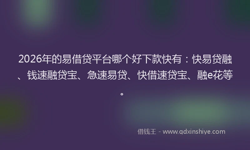 2026年的易借贷平台哪个好下款快有：快易贷融、钱速融贷宝、急速易贷、快借速贷宝、融e花等。