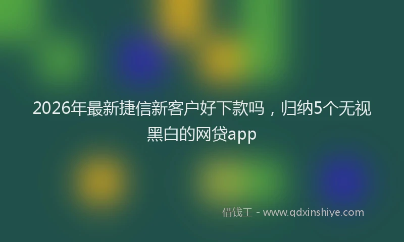 2026年最新捷信新客户好下款吗，归纳5个无视黑白的网贷app