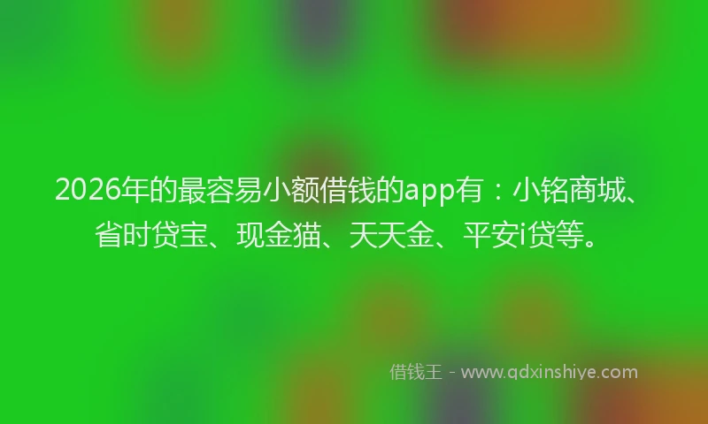 2026年的最容易小额借钱的app有：小铭商城、省时贷宝、现金猫、天天金、平安i贷等。