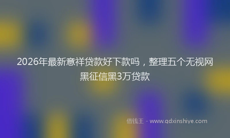 2026年最新意祥贷款好下款吗,整理五个无视网黑征信黑3万贷款