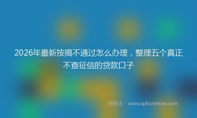 2026年最新按揭不通过怎么办理，整理五个真正不查征信的贷款口子