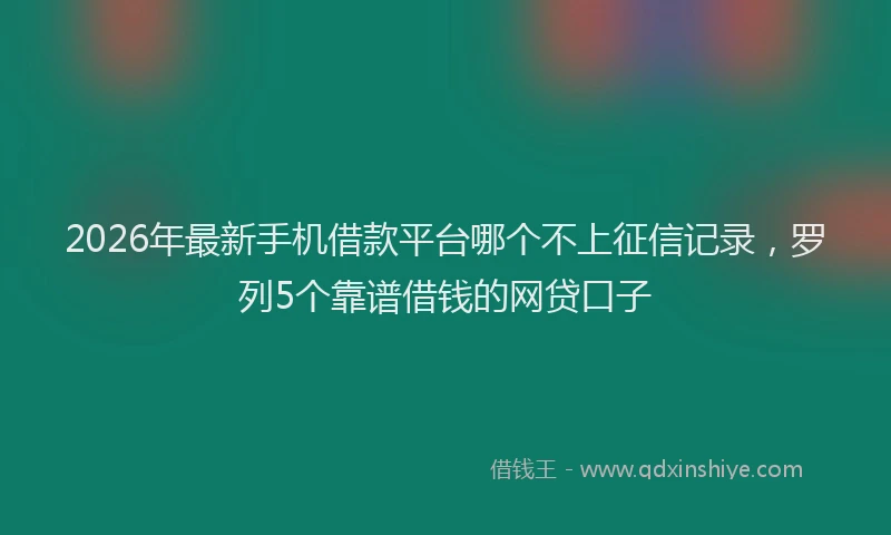 2026年最新手机借款平台哪个不上征信记录，罗列5个靠谱借钱的网贷口子