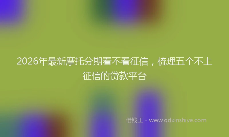 2026年最新摩托分期看不看征信，梳理五个不上征信的贷款平台