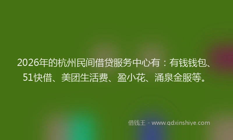 2026年的杭州民间借贷服务中心有：有钱钱包、51快借、美团生活费、盈小花、涌泉金服等。