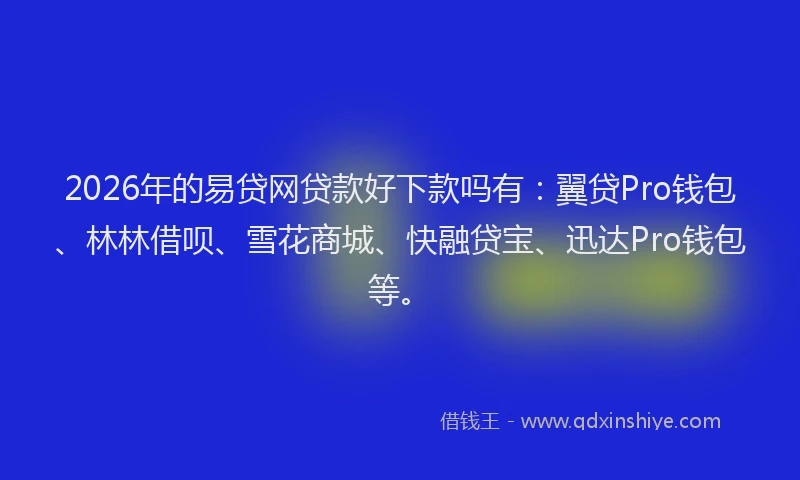 2026年的易贷网贷款好下款吗有：翼贷Pro钱包、林林借呗、雪花商城、快融贷宝、迅达Pro钱包等。