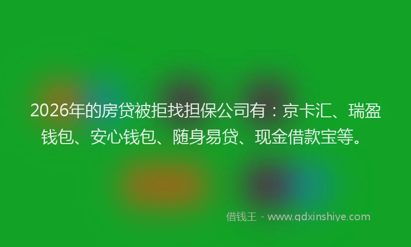 2026年的房贷被拒找担保公司有：京卡汇、瑞盈钱包、安心钱包、随身易贷、现金借款宝等。