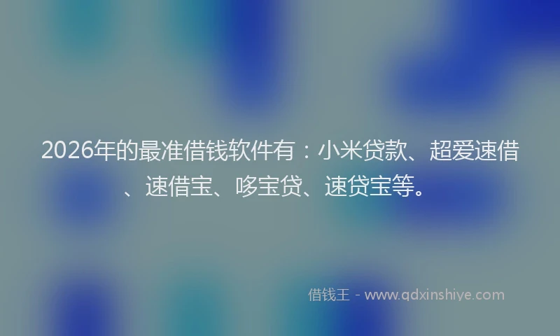2026年的最准借钱软件有：小米贷款、超爱速借、速借宝、哆宝贷、速贷宝等。