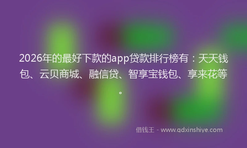 2026年的最好下款的app贷款排行榜有：天天钱包、云贝商城、融信贷、智享宝钱包、享来花等。