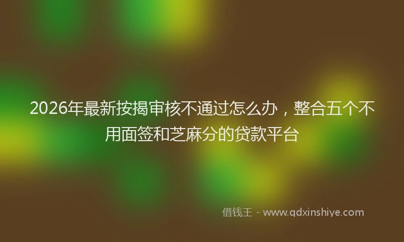 2026年最新按揭审核不通过怎么办，整合五个不用面签和芝麻分的贷款平台