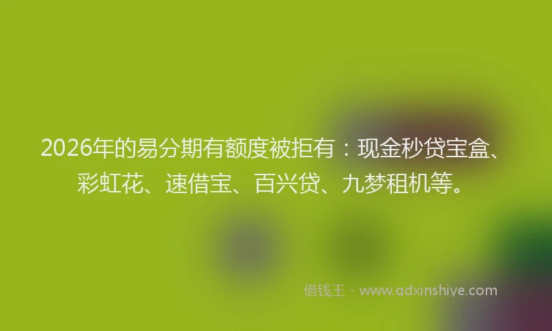 2026年的易分期有额度被拒有：现金秒贷宝盒、彩虹花、速借宝、百兴贷、九梦租机等。